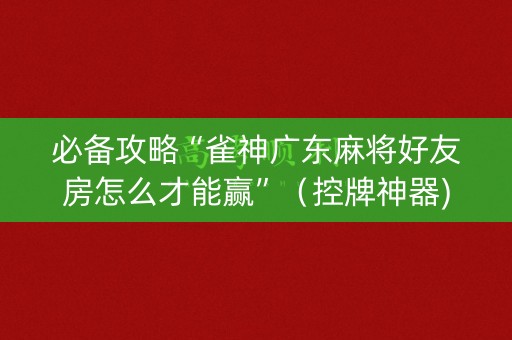 必备攻略“雀神广东麻将好友房怎么才能赢”（控牌神器)