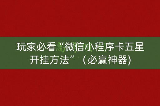 玩家必看“微信小程序卡五星开挂方法”（必赢神器)