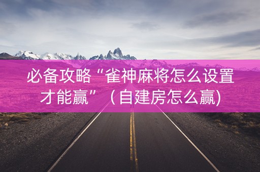 必备攻略“雀神麻将怎么设置才能赢”（自建房怎么赢)