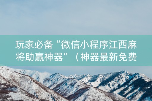 玩家必备“微信小程序江西麻将助赢神器”（神器最新免费)