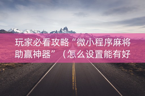 玩家必看攻略“微小程序麻将助赢神器”（怎么设置能有好牌)