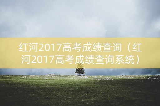 红河2017高考成绩查询（红河2017高考成绩查询系统）