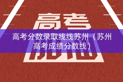 高考分数录取线线苏州（苏州高考成绩分数线）