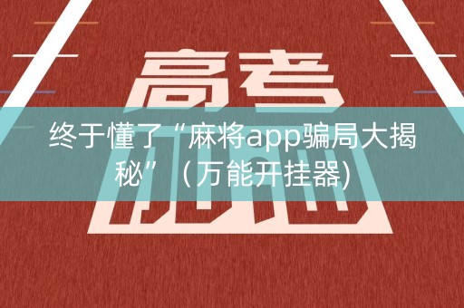 终于懂了“麻将app骗局大揭秘”（万能开挂器)