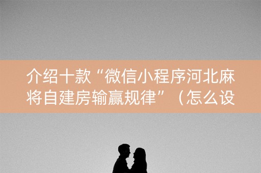 介绍十款“微信小程序河北麻将自建房输赢规律”（怎么设置能有好牌)