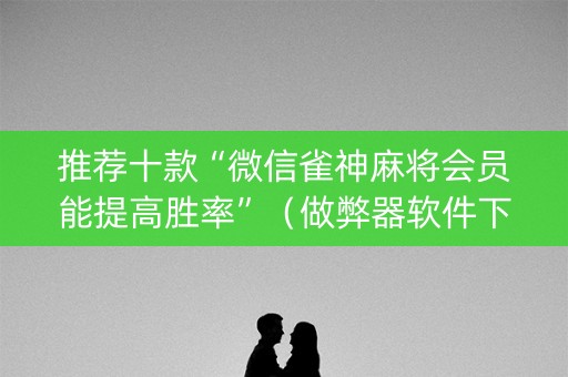 推荐十款“微信雀神麻将会员能提高胜率”（做弊器软件下载)