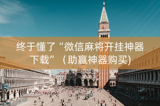 终于懂了“微信麻将开挂神器下载”（助赢神器购买)