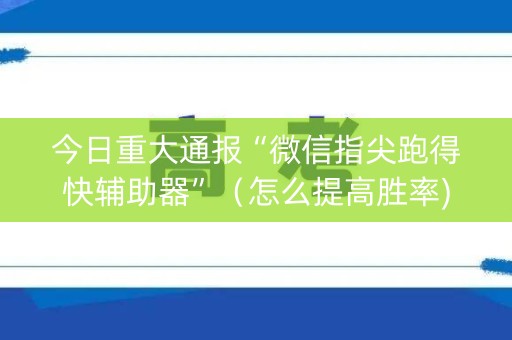 今日重大通报“微信指尖跑得快辅助器”（怎么提高胜率)