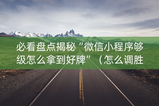必看盘点揭秘“微信小程序够级怎么拿到好牌”（怎么调胜率)