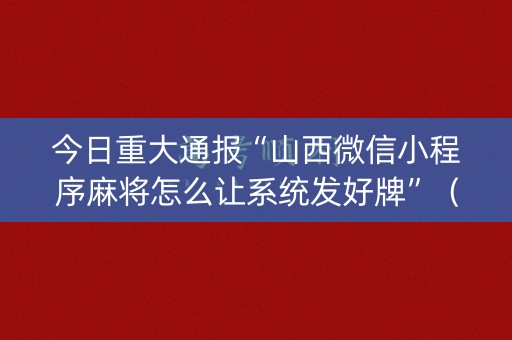 今日重大通报“山西微信小程序麻将怎么让系统发好牌”（怎么提高胜率)