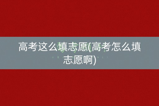 高考这么填志愿(高考怎么填志愿啊)