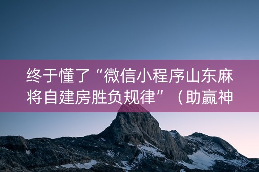 终于懂了“微信小程序山东麻将自建房胜负规律”（助赢神器购买)