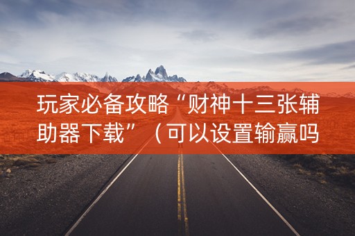 玩家必备攻略“财神十三张辅助器下载”（可以设置输赢吗)