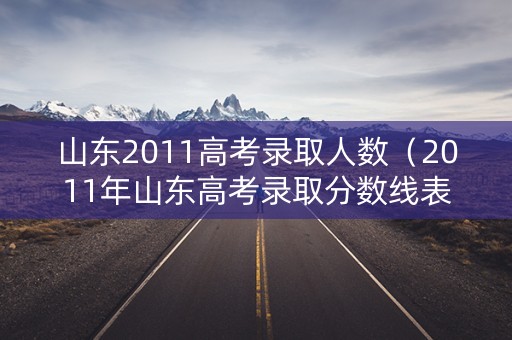 山东2011高考录取人数（2011年山东高考录取分数线表）