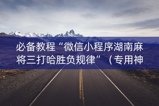 必备教程“微信小程序湖南麻将三打哈胜负规律”（专用神器)