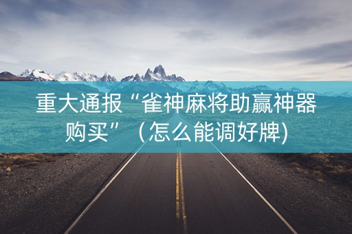 重大通报“雀神麻将助赢神器购买”（怎么能调好牌)