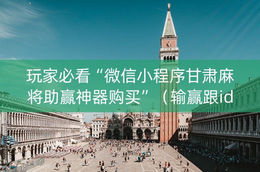 玩家必看“微信小程序甘肃麻将助赢神器购买”（输赢跟id号有关系吗)