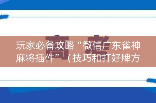 玩家必备攻略“微信广东雀神麻将插件”（技巧和打好牌方法)