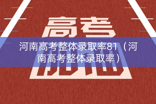 河南高考整体录取率81（河南高考整体录取率）