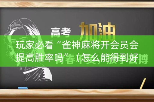 玩家必看“雀神麻将开会员会提高胜率吗”（怎么能得到好牌)