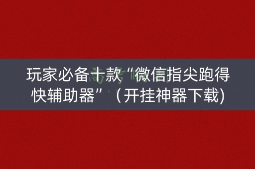 玩家必备十款“微信指尖跑得快辅助器”（开挂神器下载)