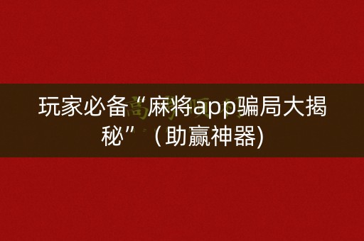 玩家必备“麻将app骗局大揭秘”（助赢神器)