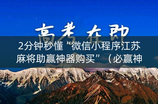 2分钟秒懂“微信小程序江苏麻将助赢神器购买”（必赢神器)