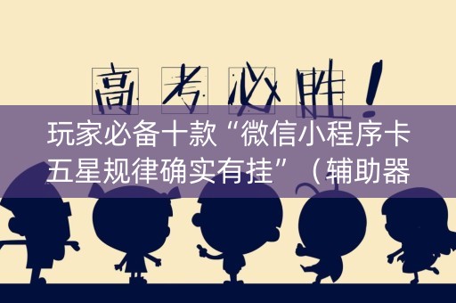 玩家必备十款“微信小程序卡五星规律确实有挂”（辅助器通用版)