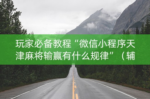 玩家必备教程“微信小程序天津麻将输赢有什么规律”（辅助软件)