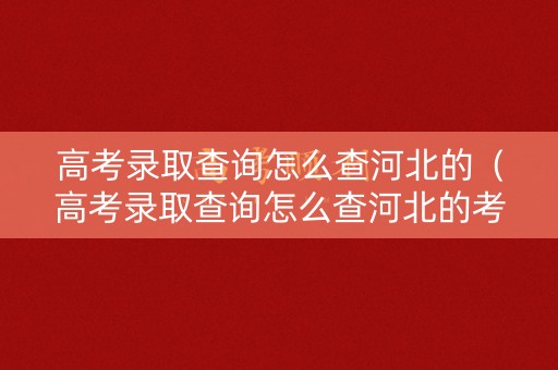 高考录取查询怎么查河北的（高考录取查询怎么查河北的考生号）