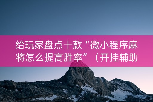 给玩家盘点十款“微小程序麻将怎么提高胜率”（开挂辅助器插件)
