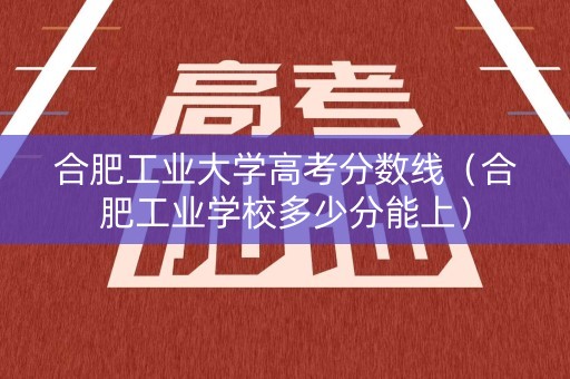合肥工业大学高考分数线（合肥工业学校多少分能上）