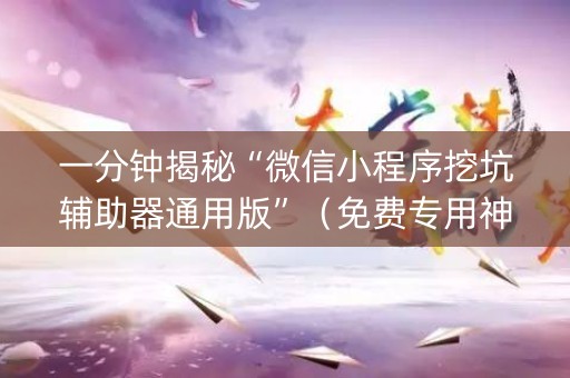 一分钟揭秘“微信小程序挖坑辅助器通用版”（免费专用神器)