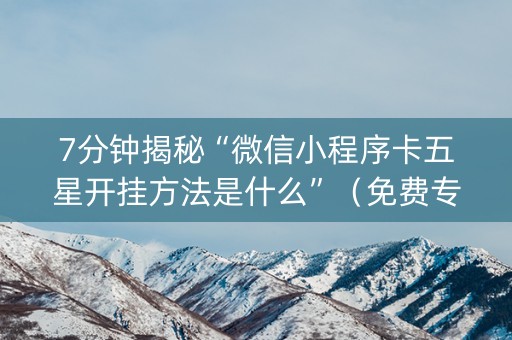 7分钟揭秘“微信小程序卡五星开挂方法是什么”（免费专用神器)