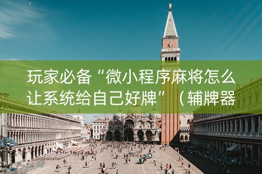 玩家必备“微小程序麻将怎么让系统给自己好牌”（辅牌器插件购买)