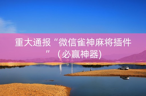 重大通报“微信雀神麻将插件”（必赢神器)