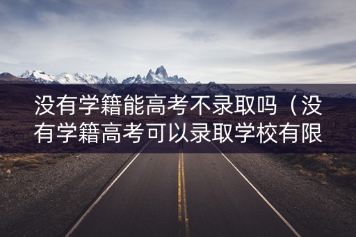 没有学籍能高考不录取吗（没有学籍高考可以录取学校有限制吗）