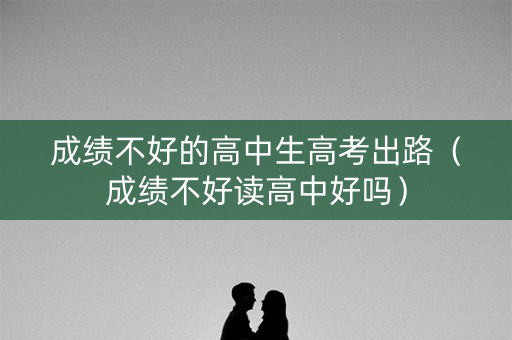 成绩不好的高中生高考出路（成绩不好读高中好吗）
