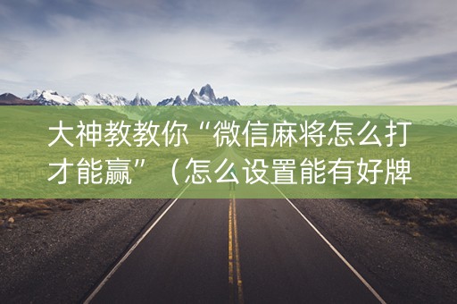大神教教你“微信麻将怎么打才能赢”（怎么设置能有好牌)
