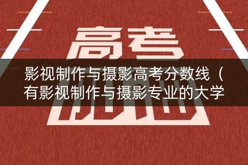 影视制作与摄影高考分数线（有影视制作与摄影专业的大学）