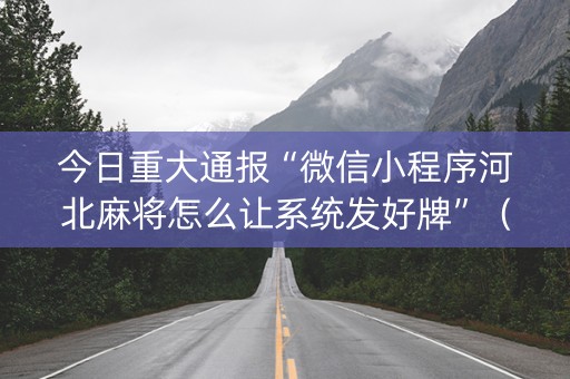 今日重大通报“微信小程序河北麻将怎么让系统发好牌”（神器通用版)