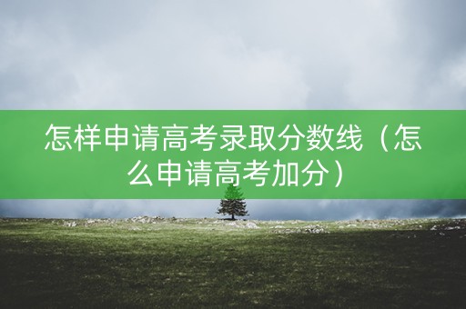 怎样申请高考录取分数线（怎么申请高考加分）