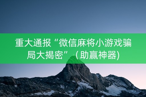 重大通报“微信麻将小游戏骗局大揭密”（助赢神器)