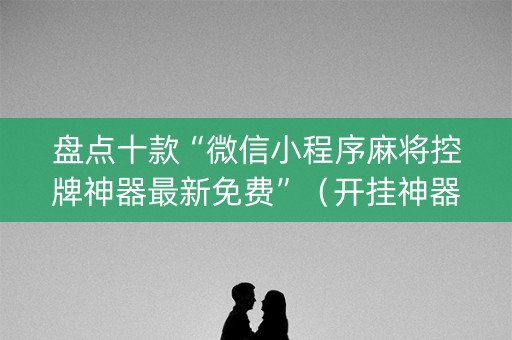 盘点十款“微信小程序麻将控牌神器最新免费”（开挂神器下载)