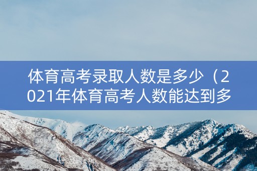 体育高考录取人数是多少（2021年体育高考人数能达到多少人）