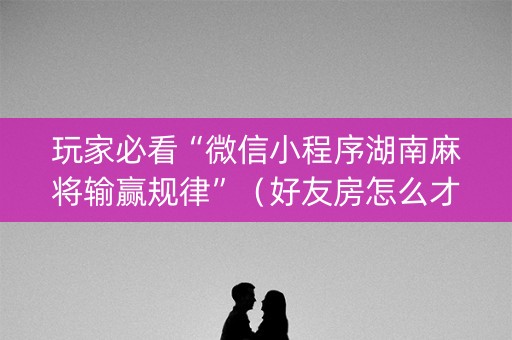 玩家必看“微信小程序湖南麻将输赢规律”（好友房怎么才能赢)