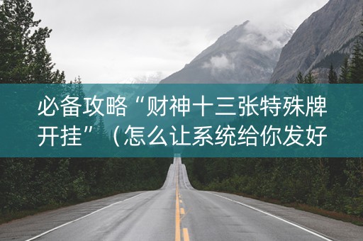 必备攻略“财神十三张特殊牌开挂”（怎么让系统给你发好牌)