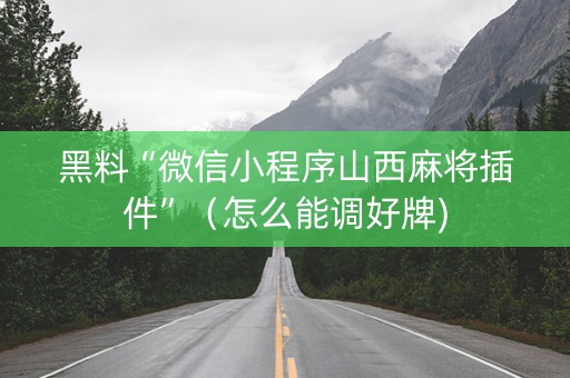 黑料“微信小程序山西麻将插件”（怎么能调好牌)