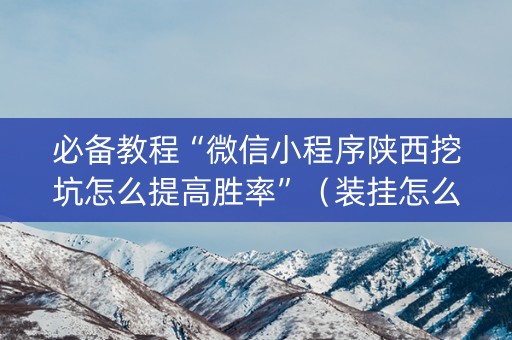 必备教程“微信小程序陕西挖坑怎么提高胜率”（装挂怎么安装)