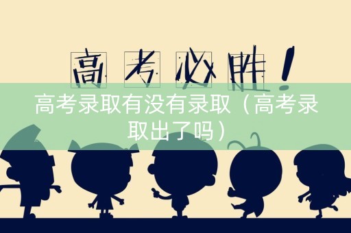 高考录取有没有录取（高考录取出了吗）